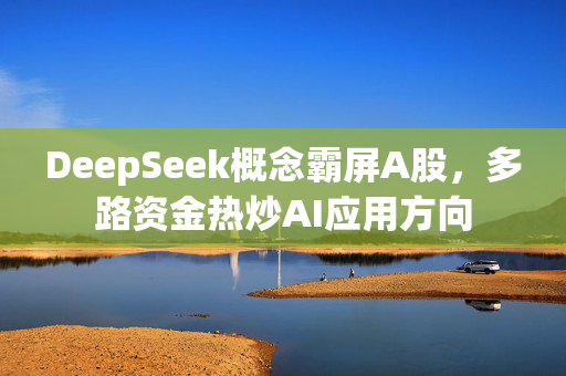 DeepSeek概念霸屏A股，多路资金热炒AI应用方向