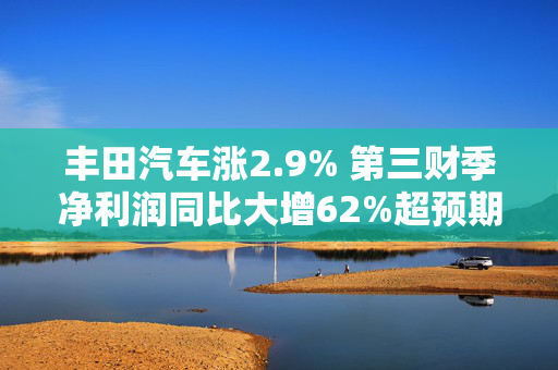 丰田汽车涨2.9% 第三财季净利润同比大增62%超预期