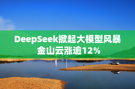 DeepSeek掀起大模型风暴 金山云涨逾12%