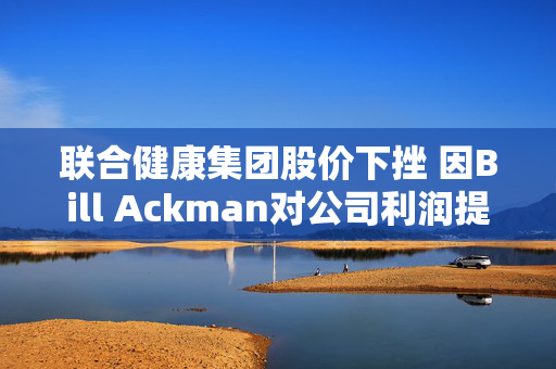 联合健康集团股价下挫 因Bill Ackman对公司利润提出质疑