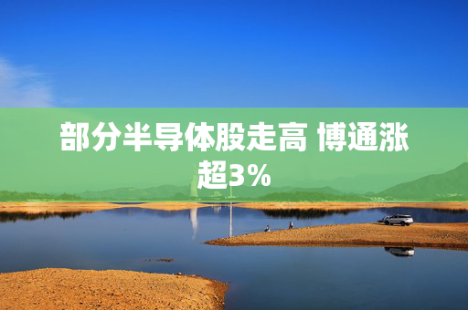 部分半导体股走高 博通涨超3%