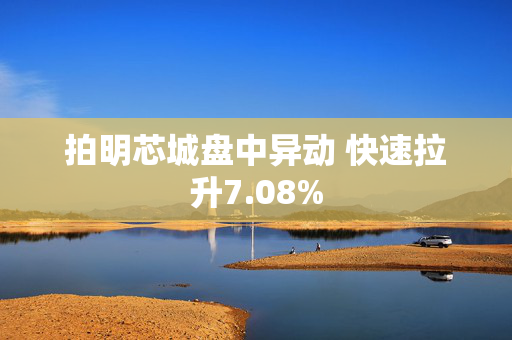 拍明芯城盘中异动 快速拉升7.08%