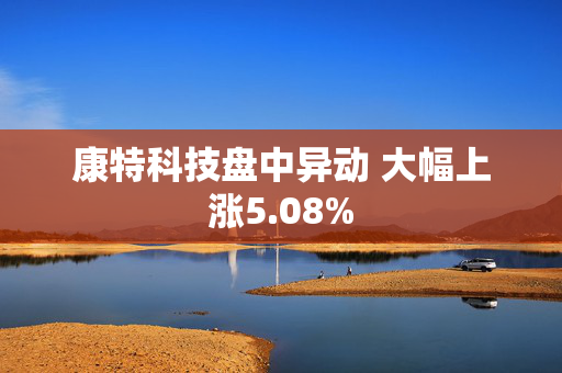 康特科技盘中异动 大幅上涨5.08%