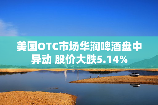 美国OTC市场华润啤酒盘中异动 股价大跌5.14%