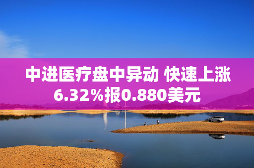 中进医疗盘中异动 快速上涨6.32%报0.880美元