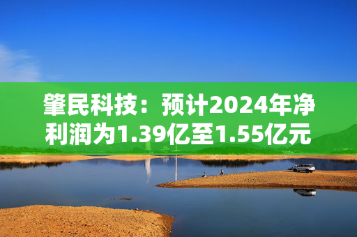 肇民科技：预计2024年净利润为1.39亿至1.55亿元，同比增长35%至50%