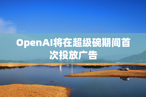 OpenAI将在超级碗期间首次投放广告