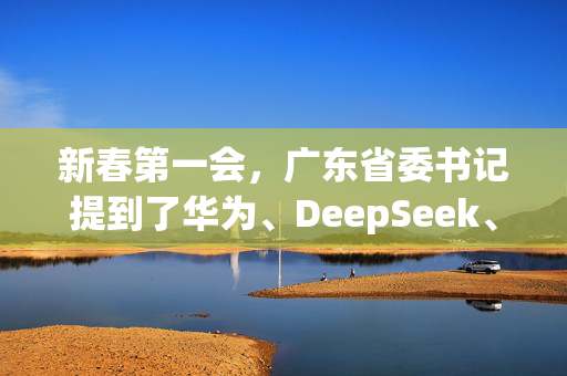 新春第一会，广东省委书记提到了华为、DeepSeek、宇树科技