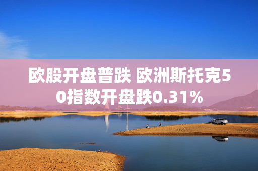 欧股开盘普跌 欧洲斯托克50指数开盘跌0.31%