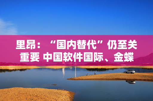 里昂：“国内替代”仍至关重要 中国软件国际、金蝶国际及科大讯飞