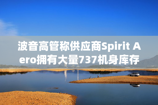 波音高管称供应商Spirit Aero拥有大量737机身库存