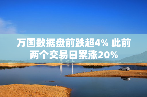 万国数据盘前跌超4% 此前两个交易日累涨20%