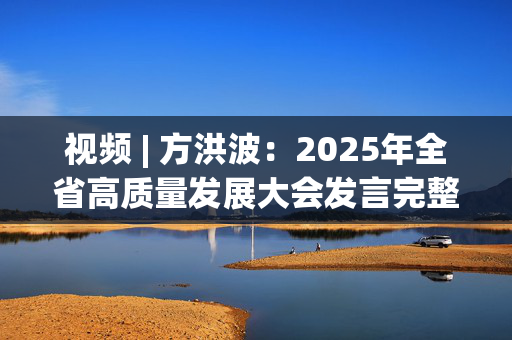 视频 | 方洪波：2025年全省高质量发展大会发言完整版