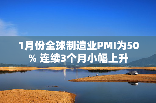 1月份全球制造业PMI为50% 连续3个月小幅上升