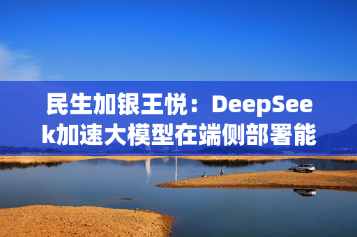 民生加银王悦：DeepSeek加速大模型在端侧部署能力，AI投资将呈百花齐放态势