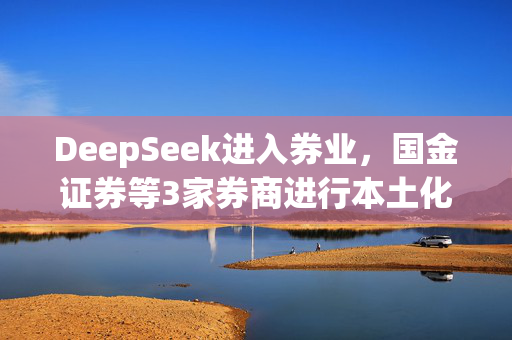 DeepSeek进入券业，国金证券等3家券商进行本土化部署