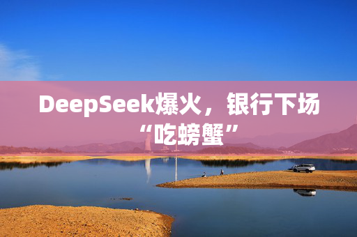 DeepSeek爆火，银行下场“吃螃蟹”