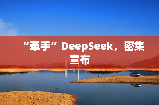 “牵手”DeepSeek，密集宣布