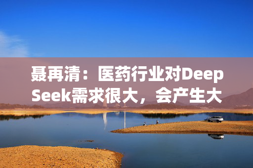 聂再清：医药行业对DeepSeek需求很大，会产生大量机会