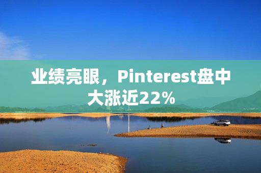 业绩亮眼，Pinterest盘中大涨近22%