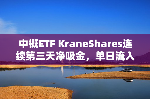 中概ETF KraneShares连续第三天净吸金，单日流入创10月3日以来最大