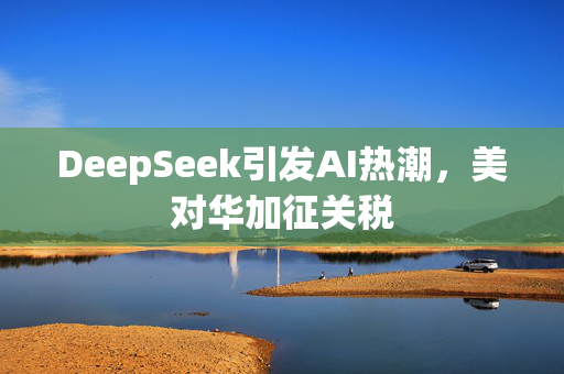 DeepSeek引发AI热潮，美对华加征关税