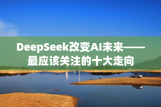 DeepSeek改变AI未来——最应该关注的十大走向