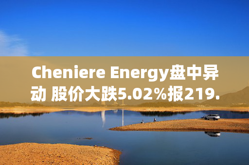 Cheniere Energy盘中异动 股价大跌5.02%报219.01美元