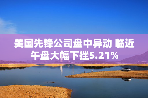 美国先锋公司盘中异动 临近午盘大幅下挫5.21%