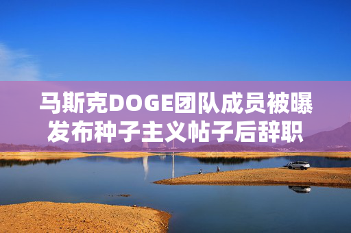 马斯克DOGE团队成员被曝发布种子主义帖子后辞职