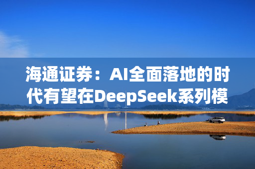 海通证券：AI全面落地的时代有望在DeepSeek系列模型的推动下加速到来