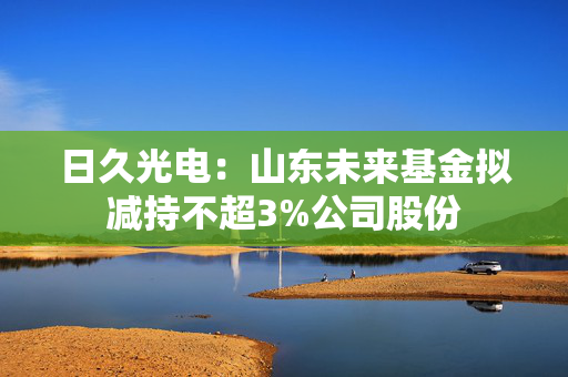 日久光电：山东未来基金拟减持不超3%公司股份