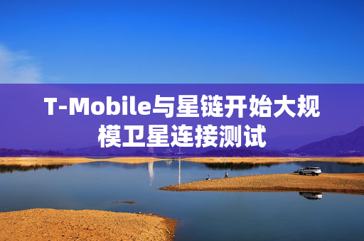 T-Mobile与星链开始大规模卫星连接测试