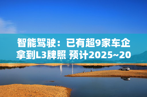 智能驾驶：已有超9家车企拿到L3牌照 预计2025~2026年L3智能驾驶落地节奏将加速