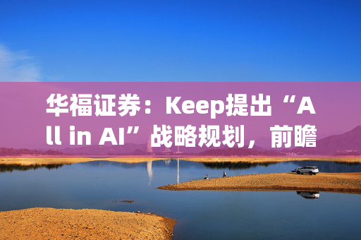 华福证券：Keep提出“All in AI”战略规划，前瞻布局AI应用具数据优势