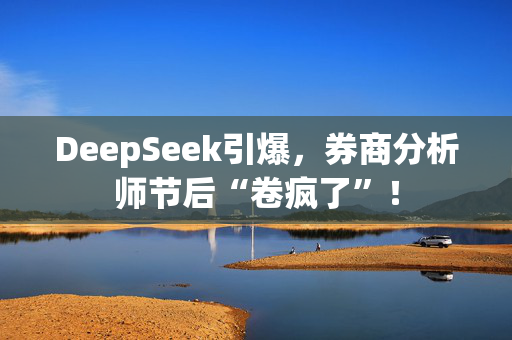 DeepSeek引爆，券商分析师节后“卷疯了”！