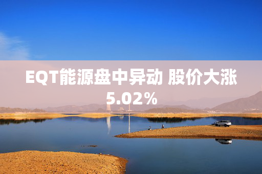 EQT能源盘中异动 股价大涨5.02%