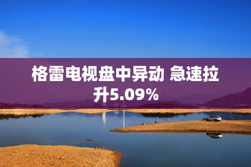 格雷电视盘中异动 急速拉升5.09%