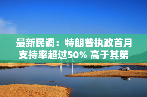 最新民调：特朗普执政首月支持率超过50% 高于其第一任期