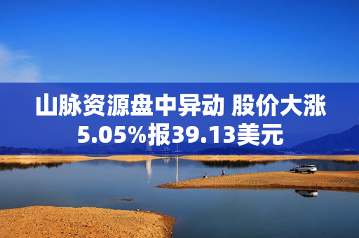 山脉资源盘中异动 股价大涨5.05%报39.13美元