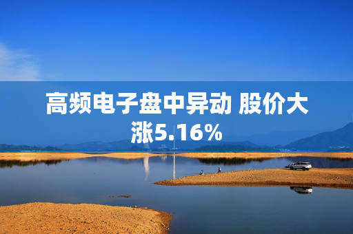 高频电子盘中异动 股价大涨5.16%