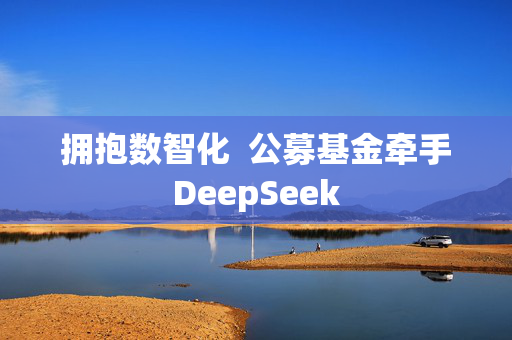 拥抱数智化  公募基金牵手DeepSeek