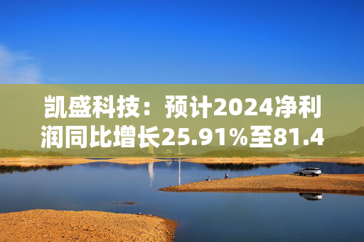 凯盛科技：预计2024净利润同比增长25.91%至81.42%