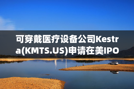 可穿戴医疗设备公司Kestra(KMTS.US)申请在美IPO 拟筹资1亿美元