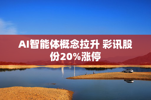 AI智能体概念拉升 彩讯股份20%涨停