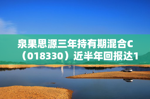 泉果思源三年持有期混合C（018330）近半年回报达19.30%