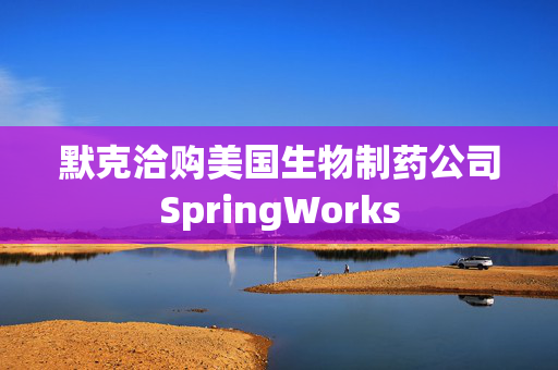 默克洽购美国生物制药公司SpringWorks