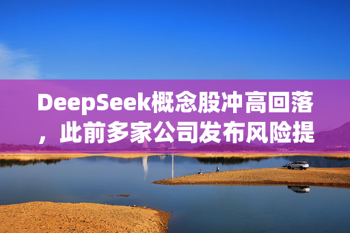 DeepSeek概念股冲高回落，此前多家公司发布风险提示