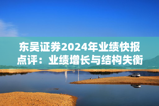 东吴证券2024年业绩快报点评：业绩增长与结构失衡并存 监管处罚与内控漏洞产生连锁反应