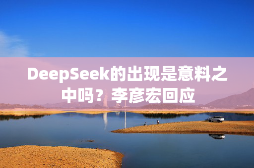 DeepSeek的出现是意料之中吗？李彦宏回应